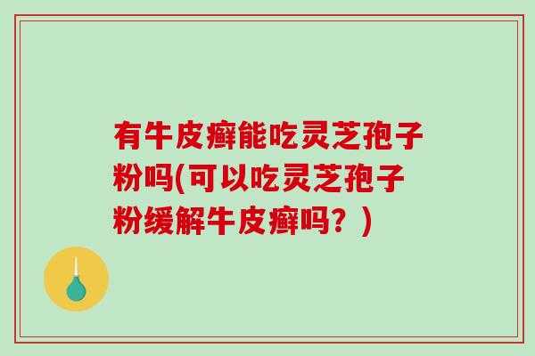 有牛皮癣能吃灵芝孢子粉吗(可以吃灵芝孢子粉缓解牛皮癣吗?)-第1张图片-破壁灵芝孢子粉研究指南 有牛皮癣能吃灵芝孢子粉吗(可以吃灵芝孢子粉缓解牛皮癣吗?)-第1张图片-破壁灵芝孢子粉研究指南