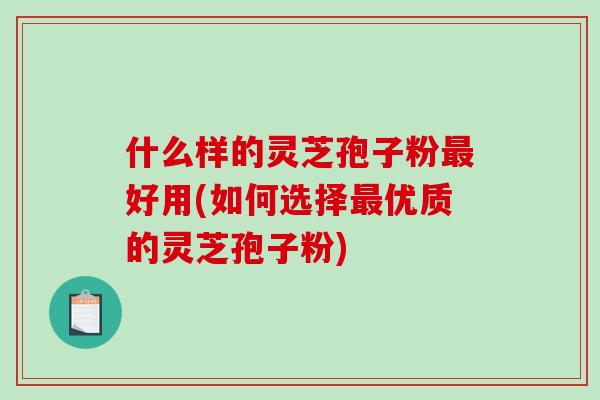 什么样的灵芝孢子粉最好用(如何选择最优质的灵芝孢子粉)-第1张图片-破壁灵芝孢子粉研究指南 什么样的灵芝孢子粉最好用(如何选择最优质的灵芝孢子粉)-第1张图片-破壁灵芝孢子粉研究指南