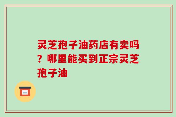 灵芝孢子油药店有卖吗?哪里能买到正宗灵芝孢子油-第1张图片-破壁灵芝孢子粉研究指南 灵芝孢子油药店有卖吗?哪里能买到正宗灵芝孢子油-第1张图片-破壁灵芝孢子粉研究指南