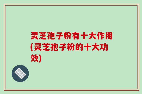 灵芝孢子粉有十大作用(灵芝孢子粉的十大功效)-第1张图片-破壁灵芝孢子粉研究指南