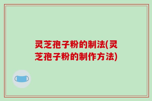 灵芝孢子粉的制法(灵芝孢子粉的制作方法)-第1张图片-破壁灵芝孢子粉研究指南 灵芝孢子粉的制法(灵芝孢子粉的制作方法)-第1张图片-破壁灵芝孢子粉研究指南