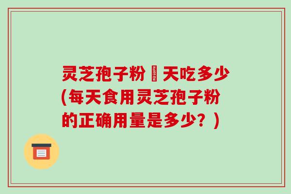灵芝孢子粉毎天吃多少(每天食用灵芝孢子粉的正确用量是多少?)-第1张图片-破壁灵芝孢子粉研究指南 灵芝孢子粉毎天吃多少(每天食用灵芝孢子粉的正确用量是多少?)-第1张图片-破壁灵芝孢子粉研究指南