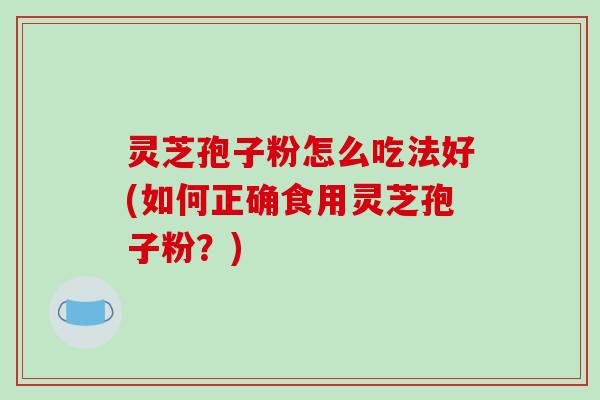 灵芝孢子粉怎么吃法好(如何正确食用灵芝孢子粉？)-第1张图片-破壁灵芝孢子粉研究指南