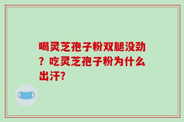 喝灵芝孢子粉双腿没劲?吃灵芝孢子粉为什么出汗?-第1张图片-破壁灵芝孢子粉研究指南 喝灵芝孢子粉双腿没劲?吃灵芝孢子粉为什么出汗?-第1张图片-破壁灵芝孢子粉研究指南