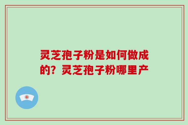 灵芝孢子粉是如何做成的?灵芝孢子粉哪里产-第1张图片-破壁灵芝孢子粉研究指南 灵芝孢子粉是如何做成的?灵芝孢子粉哪里产-第1张图片-破壁灵芝孢子粉研究指南