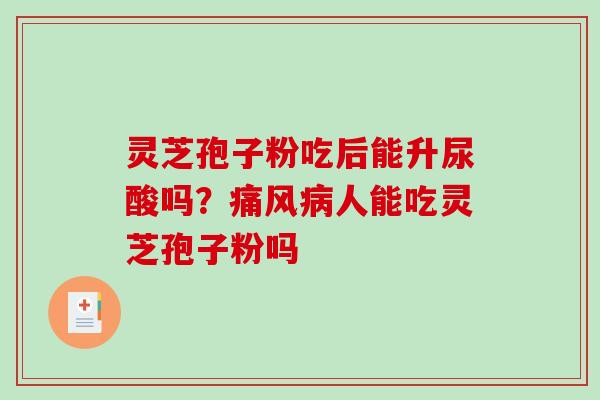 灵芝孢子粉吃后能升尿酸吗?痛风病人能吃灵芝孢子粉吗-第1张图片-破壁灵芝孢子粉研究指南 灵芝孢子粉吃后能升尿酸吗?痛风病人能吃灵芝孢子粉吗-第1张图片-破壁灵芝孢子粉研究指南