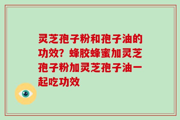 灵芝孢子粉和孢子油的功效？蜂胶蜂蜜加灵芝孢子粉加灵芝孢子油一起吃功效-第1张图片-破壁灵芝孢子粉研究指南