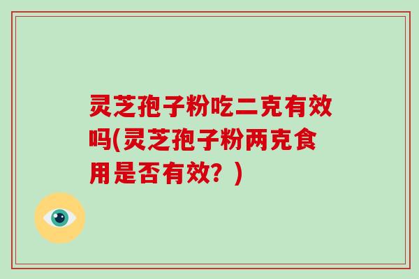 灵芝孢子粉吃二克有效吗(灵芝孢子粉两克食用是否有效?)-第1张图片-破壁灵芝孢子粉研究指南 灵芝孢子粉吃二克有效吗(灵芝孢子粉两克食用是否有效?)-第1张图片-破壁灵芝孢子粉研究指南