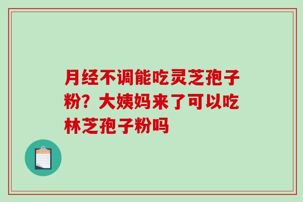 月经不调能吃灵芝孢子粉?大姨妈来了可以吃林芝孢子粉吗-第1张图片-破壁灵芝孢子粉研究指南 月经不调能吃灵芝孢子粉?大姨妈来了可以吃林芝孢子粉吗-第1张图片-破壁灵芝孢子粉研究指南