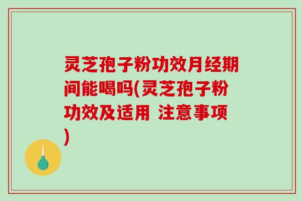 灵芝孢子粉功效月经期间能喝吗(灵芝孢子粉功效及适用 注意事项)-第1张图片-破壁灵芝孢子粉研究指南