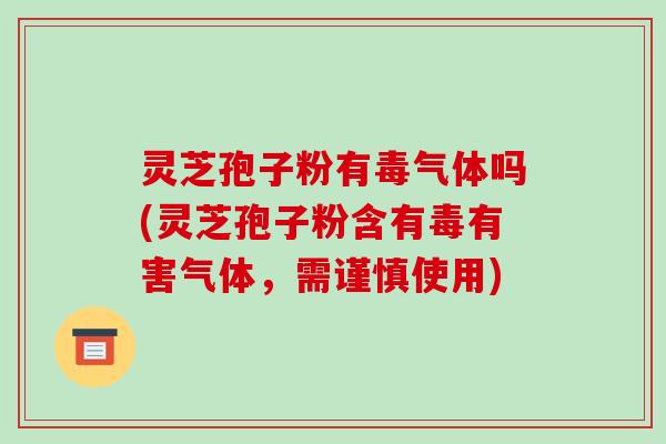 灵芝孢子粉有毒气体吗(灵芝孢子粉含有毒有害气体,需谨慎使用)-第1张图片-破壁灵芝孢子粉研究指南 灵芝孢子粉有毒气体吗(灵芝孢子粉含有毒有害气体,需谨慎使用)-第1张图片-破壁灵芝孢子粉研究指南