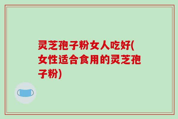 灵芝孢子粉女人吃好(女性适合食用的灵芝孢子粉)-第1张图片-破壁灵芝孢子粉研究指南