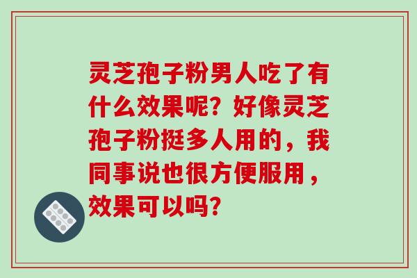 灵芝孢子粉男人吃了有什么效果呢?好像灵芝孢子粉挺多人用的,我同事说也很方便服用,效果可以吗?-第1张图片-破壁灵芝孢子粉研究指南 灵芝孢子粉男人吃了有什么效果呢?好像灵芝孢子粉挺多人用的,我同事说也很方便服用,效果可以吗?-第1张图片-破壁灵芝孢子粉研究指南