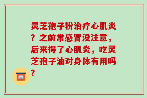 灵芝孢子粉治疗心肌炎?之前常感冒没注意,后来得了心肌炎,吃灵芝孢子油对身体有用吗?-第1张图片-破壁灵芝孢子粉研究指南 灵芝孢子粉治疗心肌炎?之前常感冒没注意,后来得了心肌炎,吃灵芝孢子油对身体有用吗?-第1张图片-破壁灵芝孢子粉研究指南