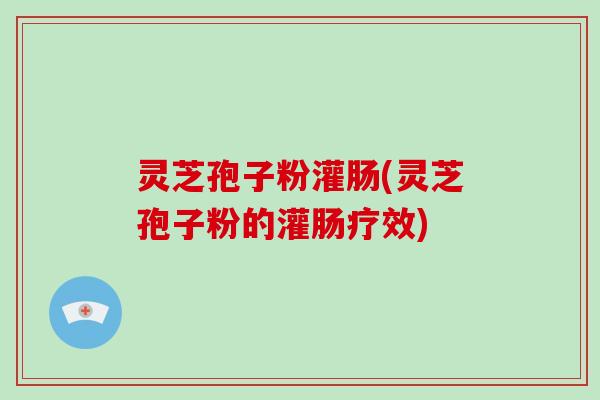 灵芝孢子粉灌肠(灵芝孢子粉的灌肠疗效)-第1张图片-破壁灵芝孢子粉研究指南