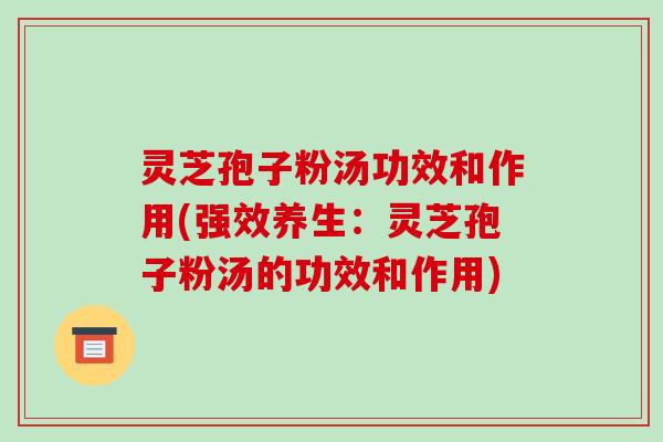 灵芝孢子粉汤功效和作用(强效养生：灵芝孢子粉汤的功效和作用)-第1张图片-破壁灵芝孢子粉研究指南