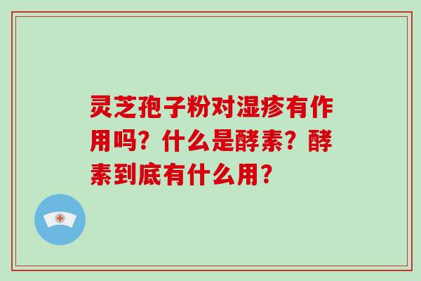 灵芝孢子粉对湿疹有作用吗?什么是酵素?酵素到底有什么用?-第1张图片-破壁灵芝孢子粉研究指南 灵芝孢子粉对湿疹有作用吗?什么是酵素?酵素到底有什么用?-第1张图片-破壁灵芝孢子粉研究指南