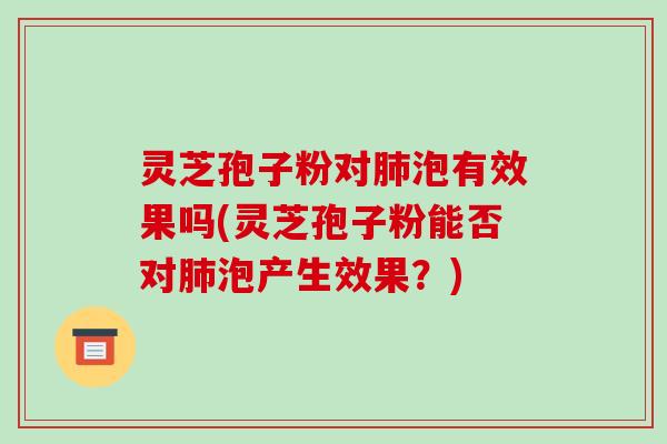 灵芝孢子粉对肺泡有效果吗(灵芝孢子粉能否对肺泡产生效果?)-第1张图片-破壁灵芝孢子粉研究指南 灵芝孢子粉对肺泡有效果吗(灵芝孢子粉能否对肺泡产生效果?)-第1张图片-破壁灵芝孢子粉研究指南