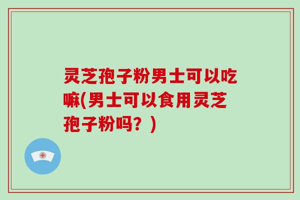 灵芝孢子粉男士可以吃嘛(男士可以食用灵芝孢子粉吗?)-第1张图片-破壁灵芝孢子粉研究指南 灵芝孢子粉男士可以吃嘛(男士可以食用灵芝孢子粉吗?)-第1张图片-破壁灵芝孢子粉研究指南