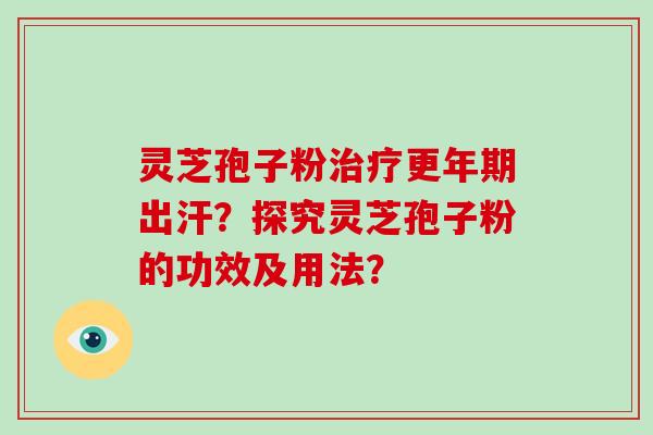 灵芝孢子粉治疗更年期出汗?探究灵芝孢子粉的功效及用法?-第1张图片-破壁灵芝孢子粉研究指南 灵芝孢子粉治疗更年期出汗?探究灵芝孢子粉的功效及用法?-第1张图片-破壁灵芝孢子粉研究指南