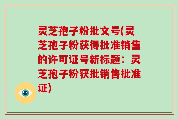 灵芝孢子粉批文号(灵芝孢子粉获得批准销售的许可证号新标题：灵芝孢子粉获批销售批准证)-第1张图片-破壁灵芝孢子粉研究指南