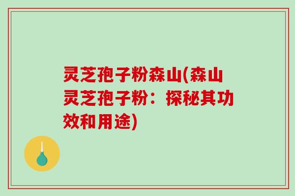 灵芝孢子粉森山(森山灵芝孢子粉:探秘其功效和用途)-第1张图片-破壁灵芝孢子粉研究指南 灵芝孢子粉森山(森山灵芝孢子粉:探秘其功效和用途)-第1张图片-破壁灵芝孢子粉研究指南