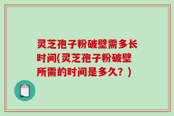 灵芝孢子粉破壁需多长时间(灵芝孢子粉破壁所需的时间是多久?)-第1张图片-破壁灵芝孢子粉研究指南 灵芝孢子粉破壁需多长时间(灵芝孢子粉破壁所需的时间是多久?)-第1张图片-破壁灵芝孢子粉研究指南