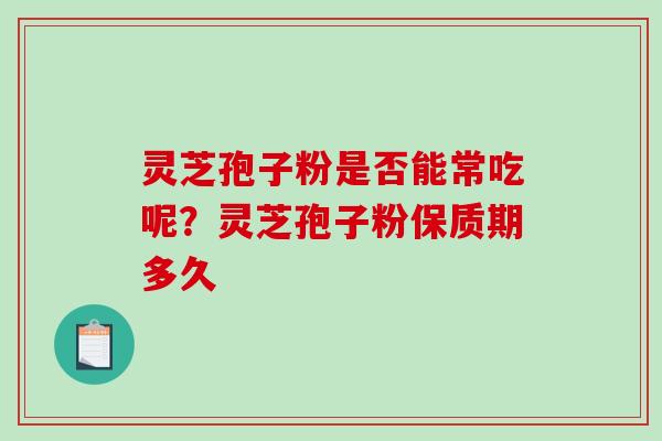 灵芝孢子粉是否能常吃呢?灵芝孢子粉保质期多久-第1张图片-破壁灵芝孢子粉研究指南 灵芝孢子粉是否能常吃呢?灵芝孢子粉保质期多久-第1张图片-破壁灵芝孢子粉研究指南