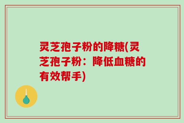 灵芝孢子粉的降糖(灵芝孢子粉:降低血糖的有效帮手)-第1张图片-破壁灵芝孢子粉研究指南 灵芝孢子粉的降糖(灵芝孢子粉:降低血糖的有效帮手)-第1张图片-破壁灵芝孢子粉研究指南