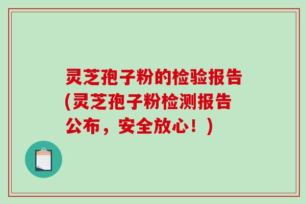 灵芝孢子粉的检验报告(灵芝孢子粉检测报告公布,安全放心!)-第1张图片-破壁灵芝孢子粉研究指南 灵芝孢子粉的检验报告(灵芝孢子粉检测报告公布,安全放心!)-第1张图片-破壁灵芝孢子粉研究指南