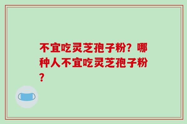 不宜吃灵芝孢子粉?哪种人不宜吃灵芝孢子粉?-第1张图片-破壁灵芝孢子粉研究指南 不宜吃灵芝孢子粉?哪种人不宜吃灵芝孢子粉?-第1张图片-破壁灵芝孢子粉研究指南