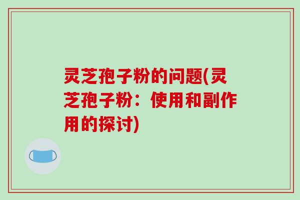 灵芝孢子粉的问题(灵芝孢子粉:使用和副作用的探讨)-第1张图片-破壁灵芝孢子粉研究指南 灵芝孢子粉的问题(灵芝孢子粉:使用和副作用的探讨)-第1张图片-破壁灵芝孢子粉研究指南