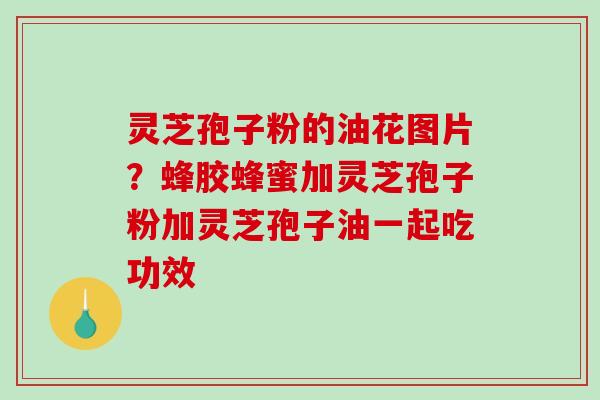 灵芝孢子粉的油花图片?蜂胶蜂蜜加灵芝孢子粉加灵芝孢子油一起吃功效-第1张图片-破壁灵芝孢子粉研究指南 灵芝孢子粉的油花图片?蜂胶蜂蜜加灵芝孢子粉加灵芝孢子油一起吃功效-第1张图片-破壁灵芝孢子粉研究指南