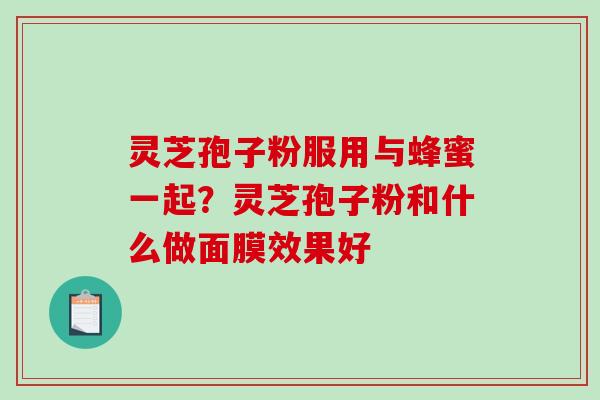 灵芝孢子粉服用与蜂蜜一起？灵芝孢子粉和什么做面膜效果好-第1张图片-破壁灵芝孢子粉研究指南