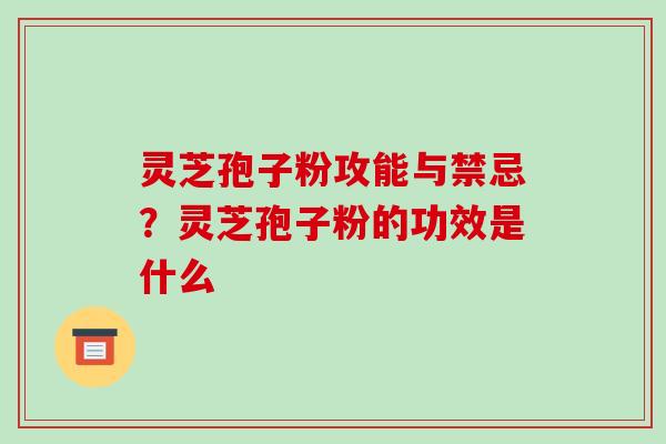 灵芝孢子粉攻能与禁忌？灵芝孢子粉的功效是什么-第1张图片-破壁灵芝孢子粉研究指南