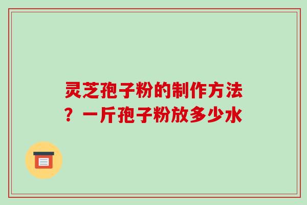灵芝孢子粉的制作方法?一斤孢子粉放多少水-第1张图片-破壁灵芝孢子粉研究指南 灵芝孢子粉的制作方法?一斤孢子粉放多少水-第1张图片-破壁灵芝孢子粉研究指南