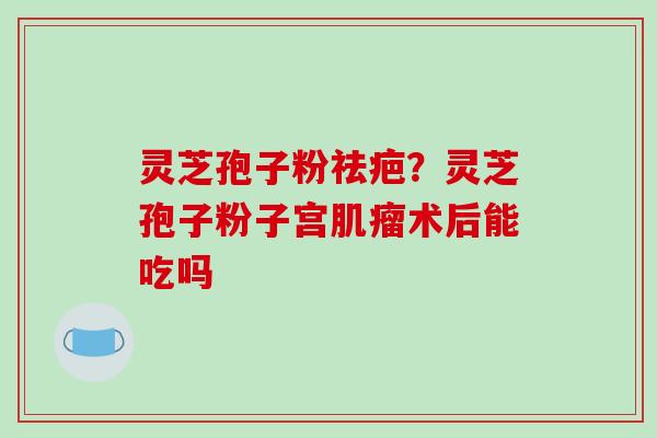 灵芝孢子粉祛疤?灵芝孢子粉子宫肌瘤术后能吃吗-第1张图片-破壁灵芝孢子粉研究指南 灵芝孢子粉祛疤?灵芝孢子粉子宫肌瘤术后能吃吗-第1张图片-破壁灵芝孢子粉研究指南