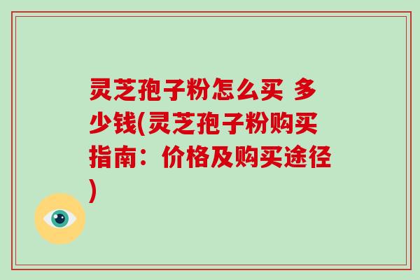 灵芝孢子粉怎么买 多少钱(灵芝孢子粉购买指南:价格及购买途径)-第1张图片-破壁灵芝孢子粉研究指南 灵芝孢子粉怎么买 多少钱(灵芝孢子粉购买指南:价格及购买途径)-第1张图片-破壁灵芝孢子粉研究指南