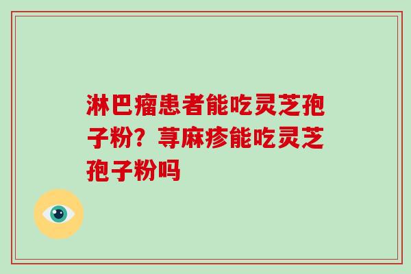 淋巴瘤患者能吃灵芝孢子粉?荨麻疹能吃灵芝孢子粉吗-第1张图片-破壁灵芝孢子粉研究指南 淋巴瘤患者能吃灵芝孢子粉?荨麻疹能吃灵芝孢子粉吗-第1张图片-破壁灵芝孢子粉研究指南