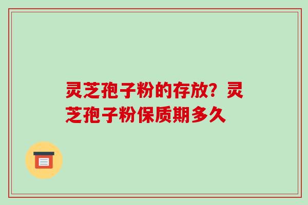 灵芝孢子粉的存放？灵芝孢子粉保质期多久-第1张图片-破壁灵芝孢子粉研究指南