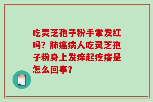 吃灵芝孢子粉手掌发红吗?肺癌病人吃灵芝孢子粉身上发痒起疙瘩是怎么回事?-第1张图片-破壁灵芝孢子粉研究指南 吃灵芝孢子粉手掌发红吗?肺癌病人吃灵芝孢子粉身上发痒起疙瘩是怎么回事?-第1张图片-破壁灵芝孢子粉研究指南