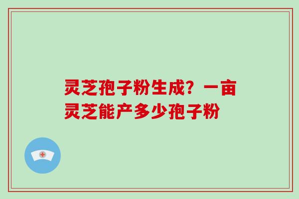 灵芝孢子粉生成?一亩灵芝能产多少孢子粉-第1张图片-破壁灵芝孢子粉研究指南 灵芝孢子粉生成?一亩灵芝能产多少孢子粉-第1张图片-破壁灵芝孢子粉研究指南