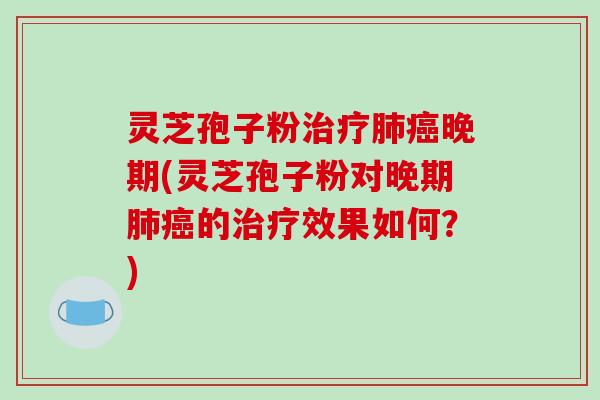 灵芝孢子粉治疗肺癌晚期(灵芝孢子粉对晚期肺癌的治疗效果如何?)-第1张图片-破壁灵芝孢子粉研究指南 灵芝孢子粉治疗肺癌晚期(灵芝孢子粉对晚期肺癌的治疗效果如何?)-第1张图片-破壁灵芝孢子粉研究指南