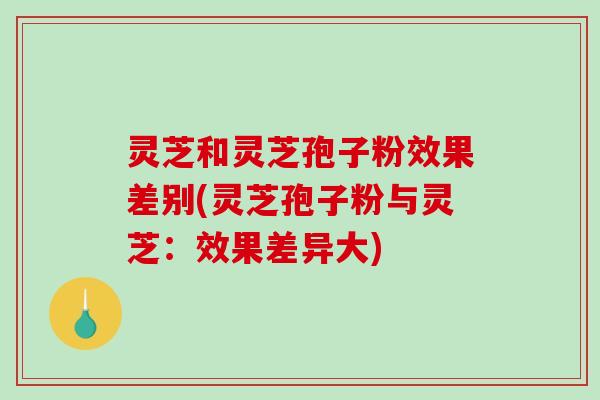 灵芝和灵芝孢子粉效果差别(灵芝孢子粉与灵芝:效果差异大)-第1张图片-破壁灵芝孢子粉研究指南 灵芝和灵芝孢子粉效果差别(灵芝孢子粉与灵芝:效果差异大)-第1张图片-破壁灵芝孢子粉研究指南