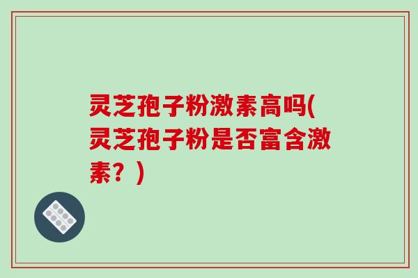 灵芝孢子粉激素高吗(灵芝孢子粉是否富含激素?)-第1张图片-破壁灵芝孢子粉研究指南 灵芝孢子粉激素高吗(灵芝孢子粉是否富含激素?)-第1张图片-破壁灵芝孢子粉研究指南