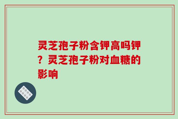灵芝孢子粉含钾高吗钾?灵芝孢子粉对血糖的影响-第1张图片-破壁灵芝孢子粉研究指南 灵芝孢子粉含钾高吗钾?灵芝孢子粉对血糖的影响-第1张图片-破壁灵芝孢子粉研究指南