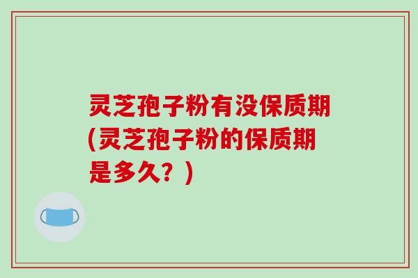 灵芝孢子粉有没保质期(灵芝孢子粉的保质期是多久?)-第1张图片-破壁灵芝孢子粉研究指南 灵芝孢子粉有没保质期(灵芝孢子粉的保质期是多久?)-第1张图片-破壁灵芝孢子粉研究指南