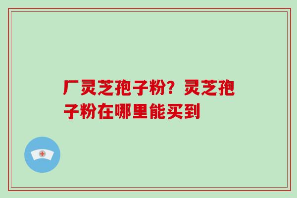 厂灵芝孢子粉?灵芝孢子粉在哪里能买到-第1张图片-破壁灵芝孢子粉研究指南 厂灵芝孢子粉?灵芝孢子粉在哪里能买到-第1张图片-破壁灵芝孢子粉研究指南