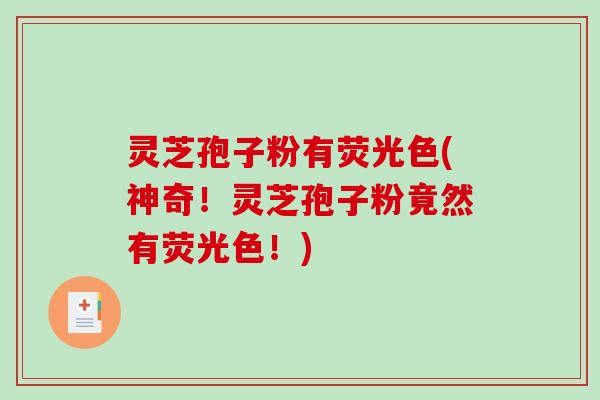 灵芝孢子粉有荧光色(神奇!灵芝孢子粉竟然有荧光色!)-第1张图片-破壁灵芝孢子粉研究指南 灵芝孢子粉有荧光色(神奇!灵芝孢子粉竟然有荧光色!)-第1张图片-破壁灵芝孢子粉研究指南