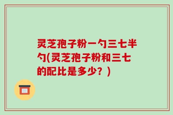 灵芝孢子粉一勺三七半勺(灵芝孢子粉和三七的配比是多少?)-第1张图片-破壁灵芝孢子粉研究指南 灵芝孢子粉一勺三七半勺(灵芝孢子粉和三七的配比是多少?)-第1张图片-破壁灵芝孢子粉研究指南